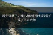 看完沉默了，糖心频道把护肤踩雷拍成了不讲武德