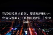 我后悔没早点看到，原来旅行碎片也会这么温柔刀（真相在最后）｜你会站谁？