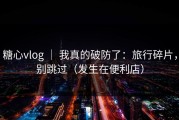 糖心vlog ｜ 我真的破防了：旅行碎片，别跳过（发生在便利店）