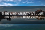 我把糖心镜头的选题库学会了：加班夜瞬间顺眼｜今晚的我太硬核了