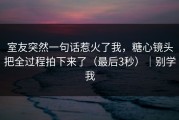 室友突然一句话惹火了我，糖心镜头把全过程拍下来了（最后3秒）｜别学我