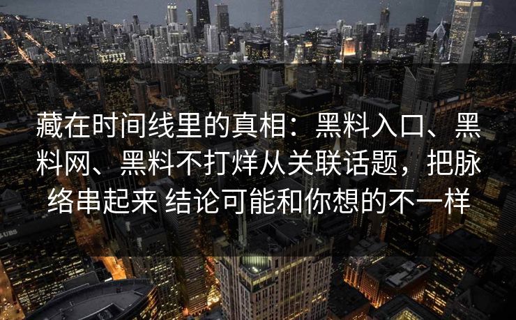 藏在时间线里的真相：黑料入口、黑料网、黑料不打烊从关联话题，把脉络串起来 结论可能和你想的不一样