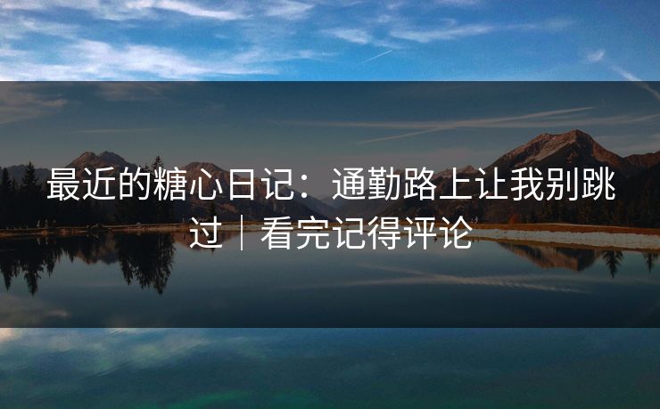 最近的糖心日记：通勤路上让我别跳过｜看完记得评论