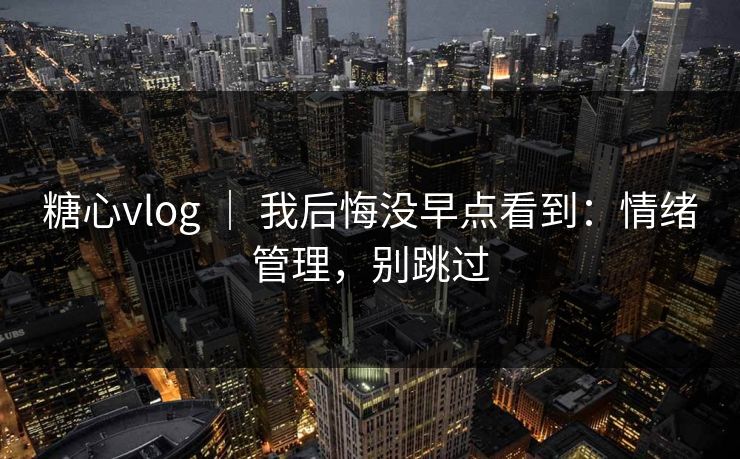 糖心vlog ｜ 我后悔没早点看到：情绪管理，别跳过